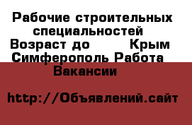 Рабочие строительных специальностей › Возраст до ­ 45 - Крым, Симферополь Работа » Вакансии   